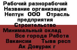 Рабочий-разнорабочий › Название организации ­ Нептун, ООО › Отрасль предприятия ­ Строительство › Минимальный оклад ­ 30 000 - Все города Работа » Вакансии   . Тыва респ.,Ак-Довурак г.